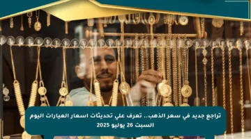 تراجع جديد في سعر الذهب.. تعرف على تحديثات أسعار العيارات اليوم السبت 26 يوليو 2025